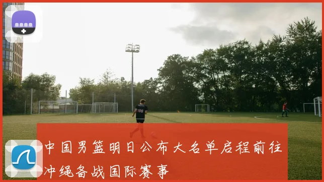 中国男篮明日公布大名单启程前往冲绳备战国际赛事