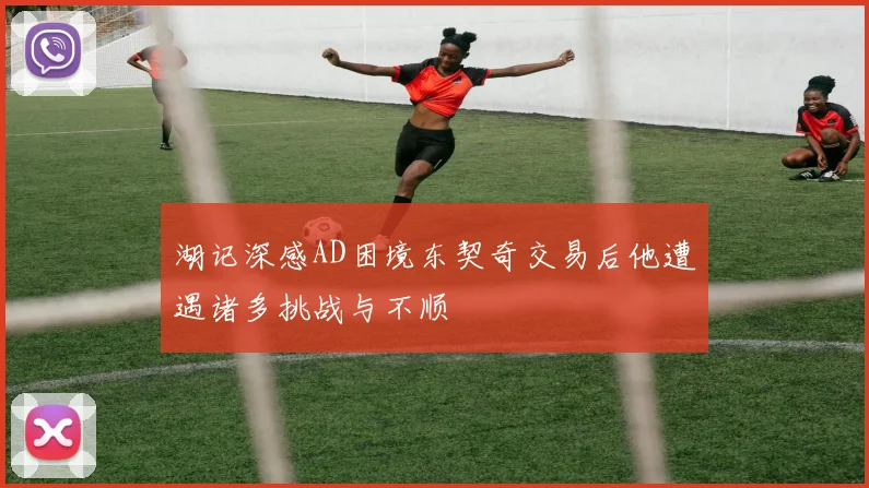湖记深感AD困境东契奇交易后他遭遇诸多挑战与不顺