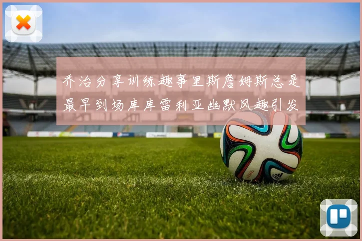 乔治分享训练趣事里斯詹姆斯总是最早到场库库雷利亚幽默风趣引发笑声