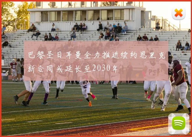 巴黎圣日耳曼全力推进续约恩里克新合同或延长至2030年