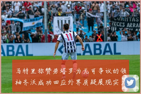 马特里称赞劳塔罗为无可争议的领袖齐沃成功回应外界质疑展现实力