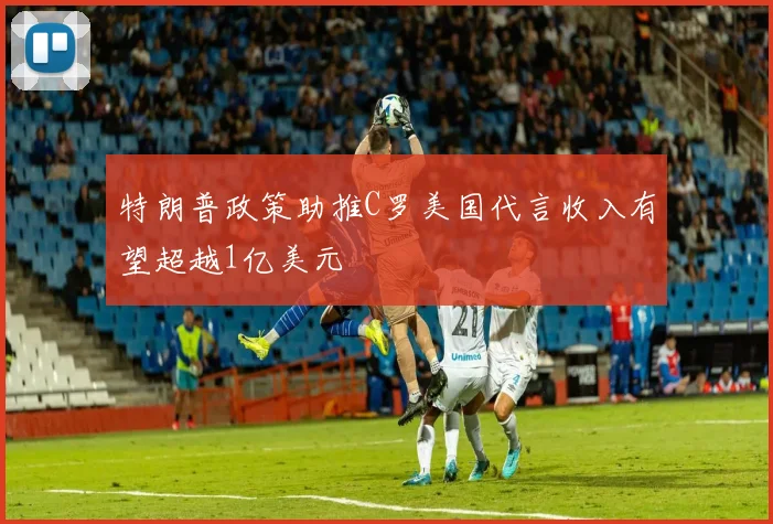 特朗普政策助推C罗美国代言收入有望超越1亿美元