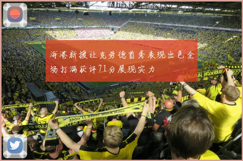海港新援让克劳德首秀表现出色全场打满获评71分展现实力