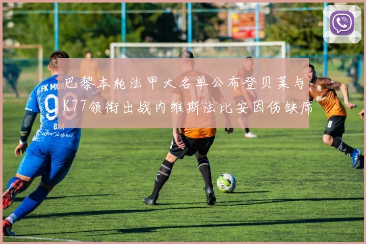 巴黎本轮法甲大名单公布登贝莱与K77领衔出战内维斯法比安因伤缺席
