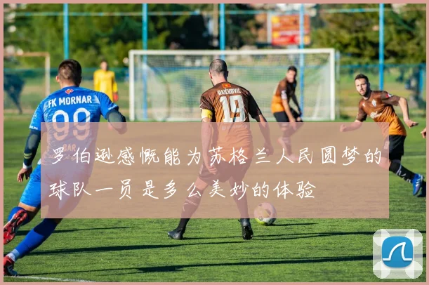 罗伯逊感慨能为苏格兰人民圆梦的球队一员是多么美妙的体验