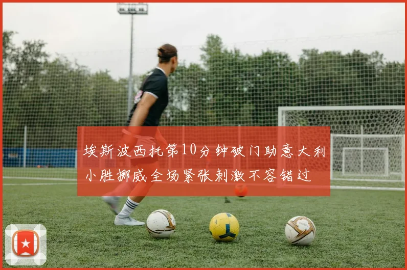 埃斯波西托第10分钟破门助意大利小胜挪威全场紧张刺激不容错过