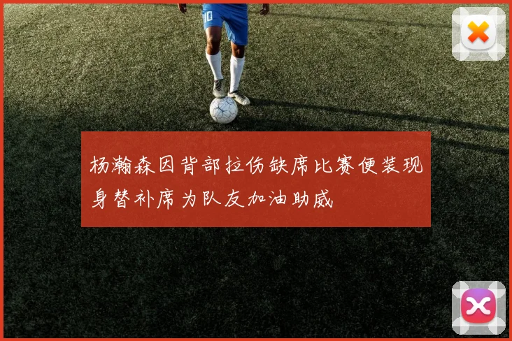 杨瀚森因背部拉伤缺席比赛便装现身替补席为队友加油助威