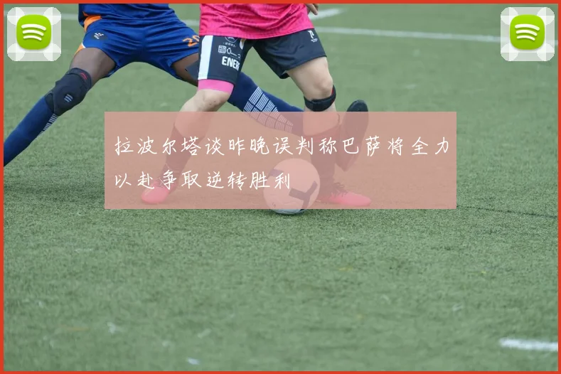 拉波尔塔谈昨晚误判称巴萨将全力以赴争取逆转胜利