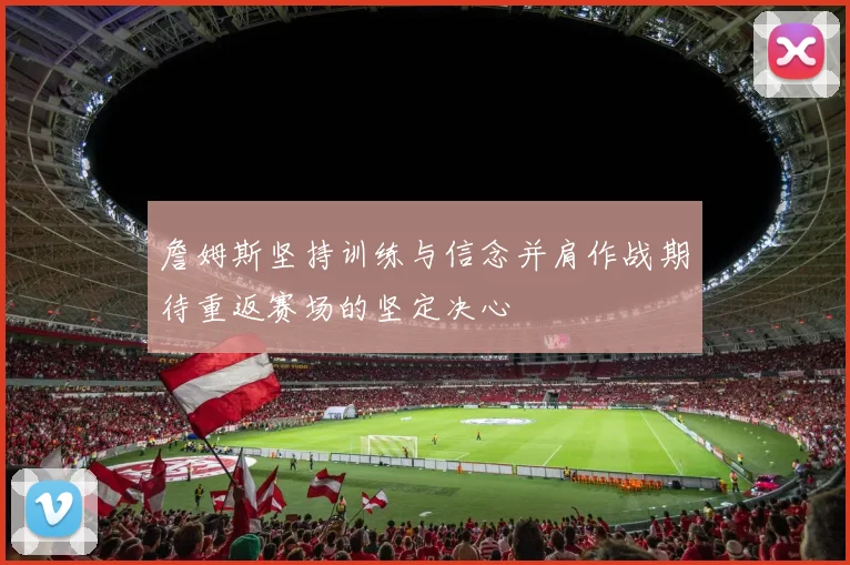 詹姆斯坚持训练与信念并肩作战期待重返赛场的坚定决心