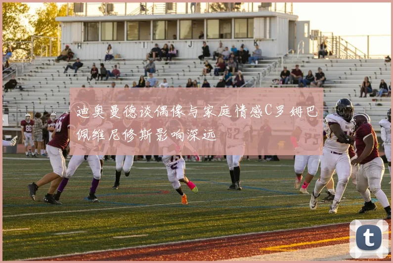 迪奥曼德谈偶像与家庭情感C罗姆巴佩维尼修斯影响深远