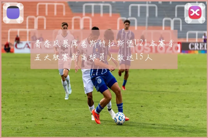 青春风暴席卷斯特拉斯堡U21本赛季五大联赛新高球员人数达15人