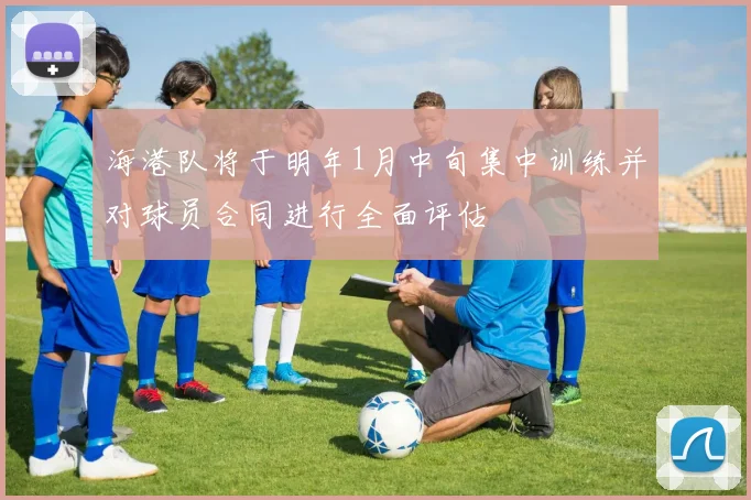 海港队将于明年1月中旬集中训练并对球员合同进行全面评估