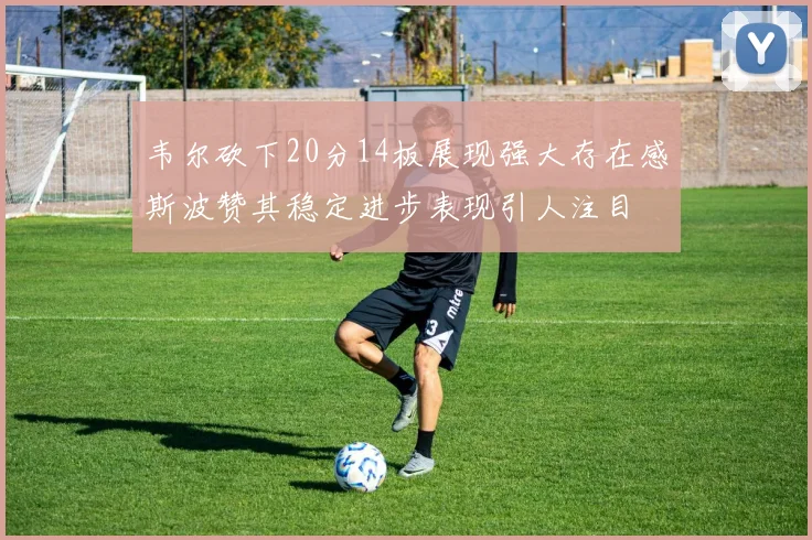 韦尔砍下20分14板展现强大存在感斯波赞其稳定进步表现引人注目