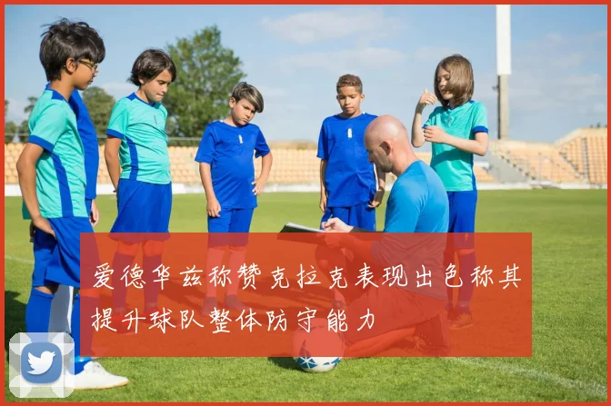 爱德华兹称赞克拉克表现出色称其提升球队整体防守能力