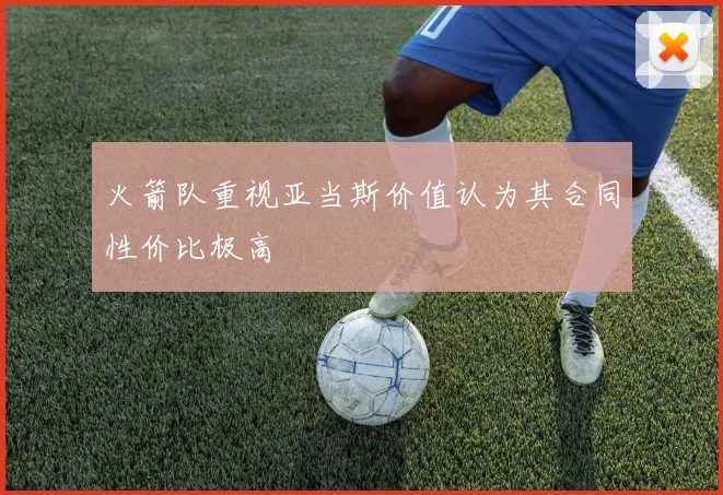 火箭队重视亚当斯价值认为其合同性价比极高