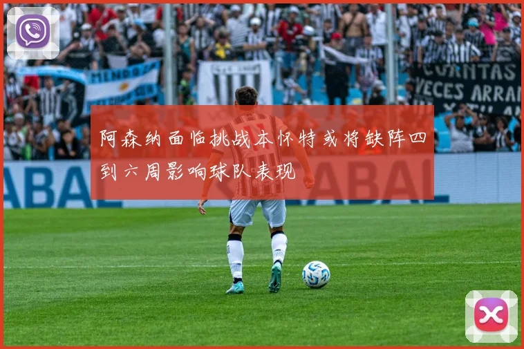 阿森纳面临挑战本怀特或将缺阵四到六周影响球队表现