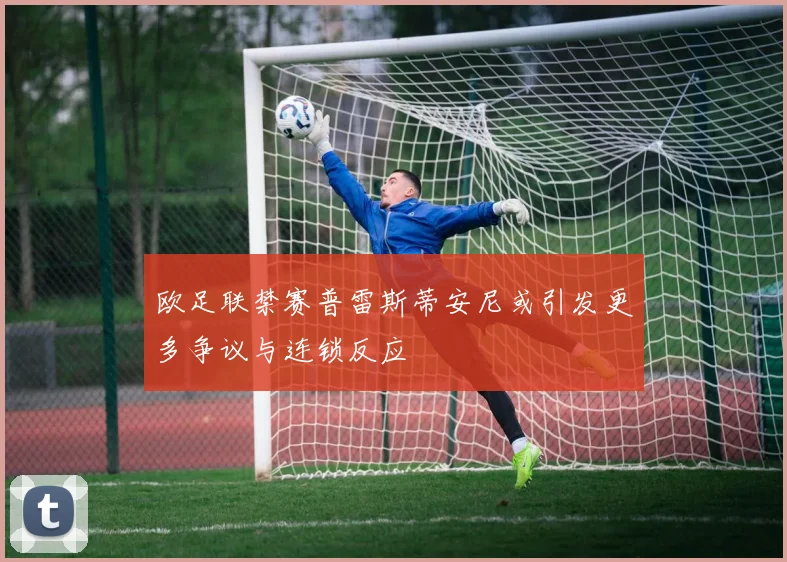 欧足联禁赛普雷斯蒂安尼或引发更多争议与连锁反应