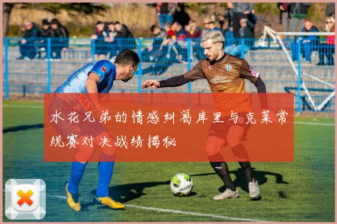 水花兄弟的情感纠葛库里与克莱常规赛对决战绩揭秘
