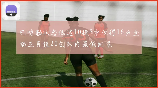 巴特勒状态低迷10投5中仅得16分全场正负值20创队内最低纪录