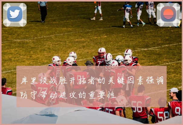 库里谈战胜开拓者的关键因素强调防守带动进攻的重要性
