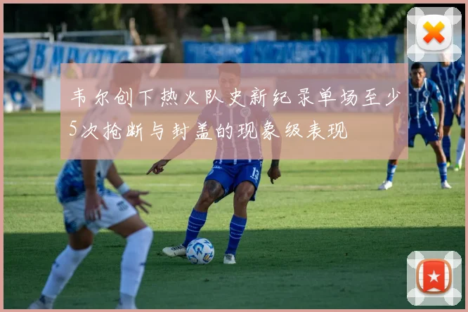 韦尔创下热火队史新纪录单场至少5次抢断与封盖的现象级表现