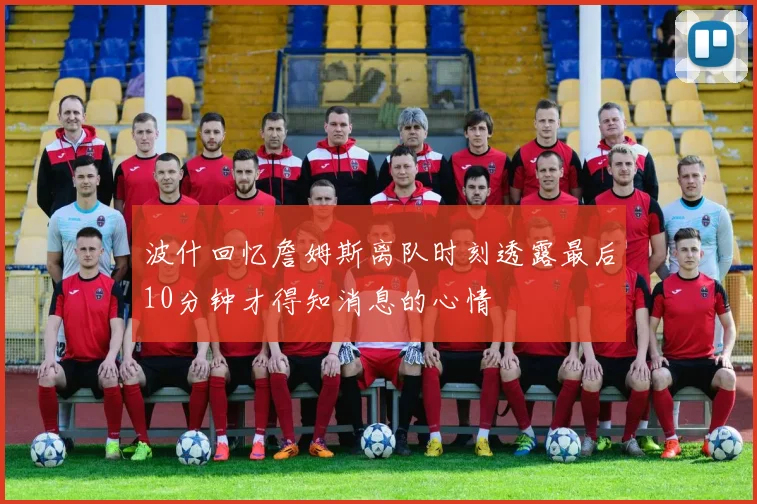 波什回忆詹姆斯离队时刻透露最后10分钟才得知消息的心情