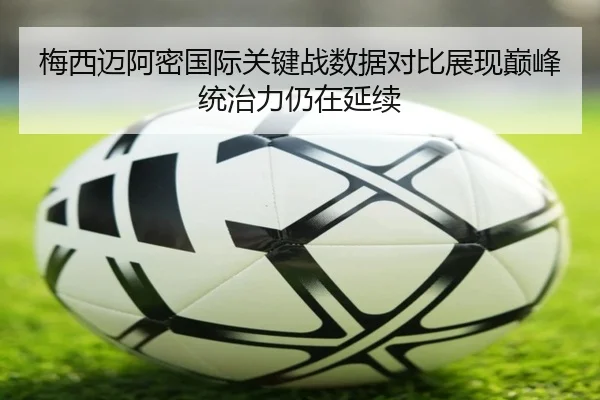 梅西迈阿密国际关键战数据对比展现巅峰统治力仍在延续